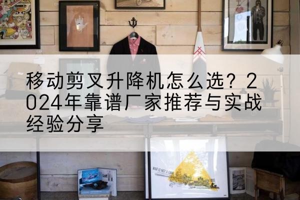 东辽升降平台厂家推荐-移动剪叉升降机怎么选?2024年靠谱厂家推荐与实战经验分享