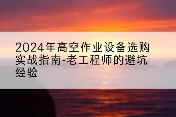东辽高空作业升降机厂家推荐-2024年高空作业设备选购实战指南-老工程师的避坑经验
