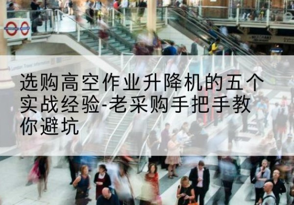 东辽高空作业升降机厂家-选购高空作业升降机的五个实战经验-老采购手把手教你避坑