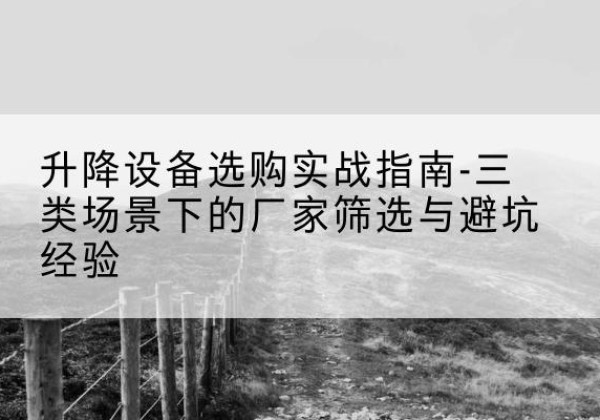 东辽移动式升降机厂家推荐-升降设备选购实战指南-三类场景下的厂家筛选与避坑经验