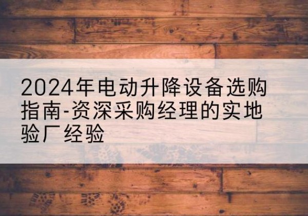 东辽电动剪叉升降平台厂家-2024年电动升降设备选购指南-资深采购经理的实地验厂经验
