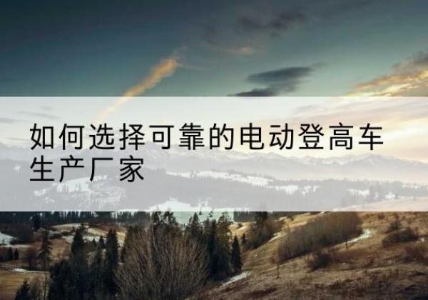 东辽电动登高车厂家-如何选择可靠的电动登高车生产厂家
