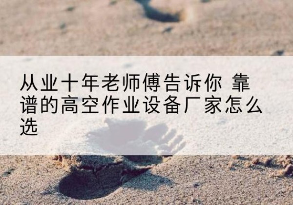 东辽高空作业升降机厂家推荐-从业十年老师傅告诉你 靠谱的高空作业设备厂家怎么选