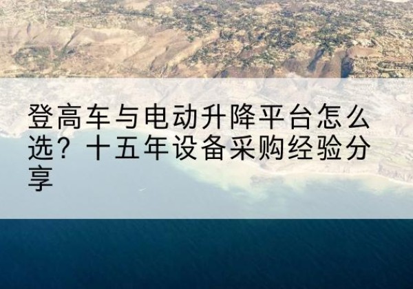 东辽登高车厂家厂家-登高车与电动升降平台怎么选？十五年设备采购经验分享