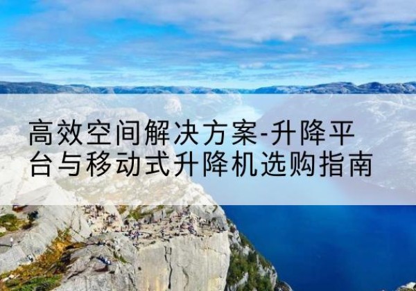 东辽升降平台厂家-*空间解决方案-升降平台与移动式升降机选购指南