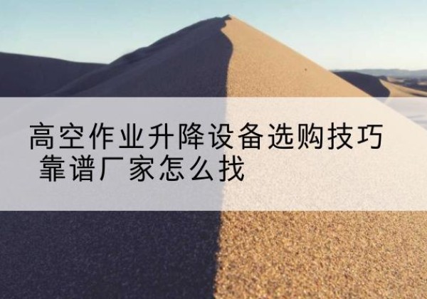 东辽电动升降平台厂家推荐-高空作业升降设备选购技巧 靠谱厂家怎么找