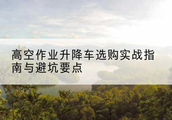 东辽升降车怎么选-高空作业升降车选购实战指南与避坑要点