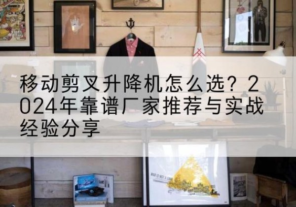 东辽升降平台厂家推荐-移动剪叉升降机怎么选？2024年靠谱厂家推荐与实战经验分享