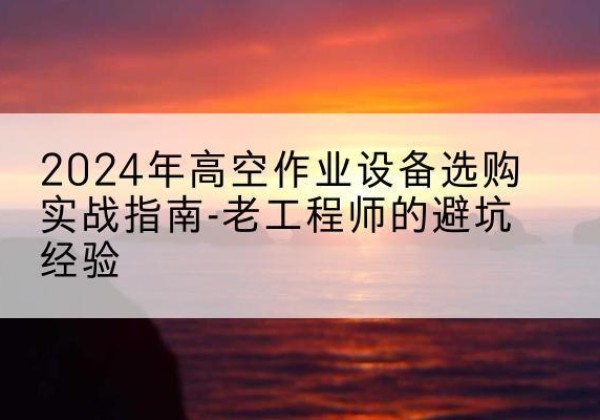 东辽高空作业升降机厂家推荐-2024年高空作业设备选购实战指南-老工程师的避坑经验