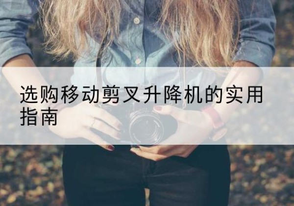 东辽移动剪叉升降机怎么选-选购移动剪叉升降机的实用指南